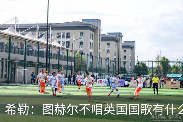 希勒：图赫尔不唱英国国歌有什么问题吗？英格兰人别太狭隘了